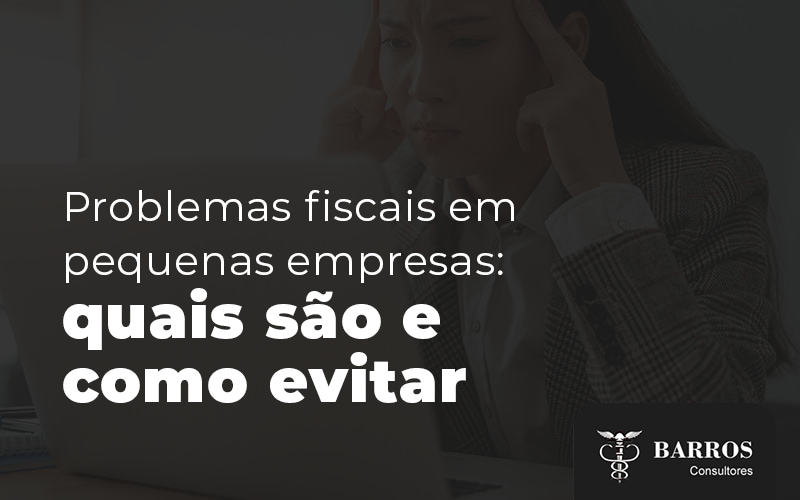 Problemas Fiscais Em Pequenas Empresas Quais Sao E Como Evitar Blog - Barros Consultores - Contabilidade em São Bernardo do Campo-SP